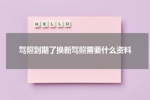 驾照到期了换新驾照需要什么资料