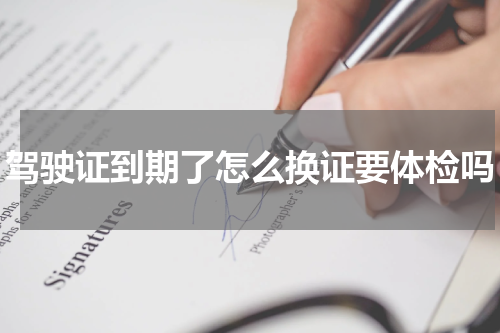 驾驶证到期了怎么换证要体检吗