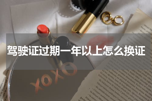 驾驶证过期一年以上怎么换证