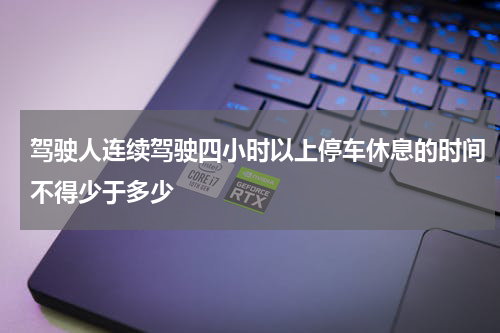 驾驶人连续驾驶四小时以上停车休息的时间不得少于多少
