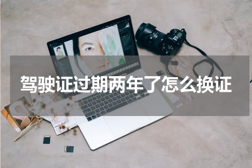 驾驶证过期两年了怎么换证