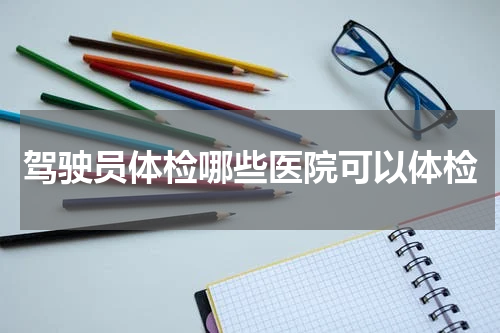 驾驶员体检哪些医院可以体检