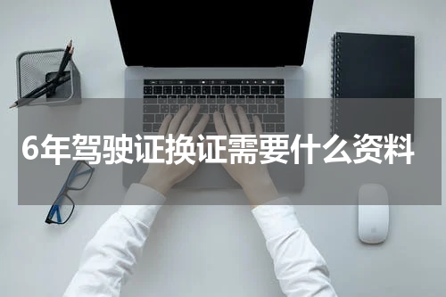 6年驾驶证换证需要什么资料