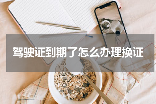 驾驶证到期了怎么办理换证