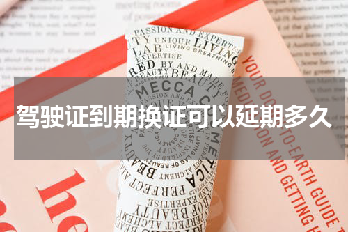 驾驶证到期换证可以延期多久
