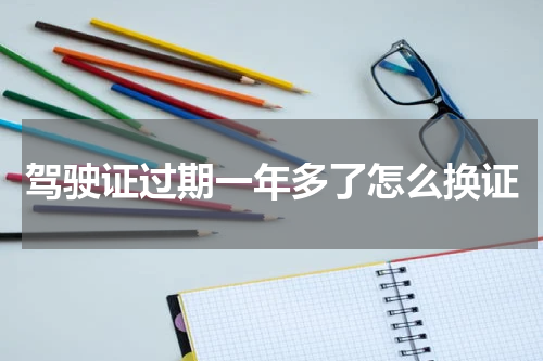 驾驶证过期一年多了怎么换证