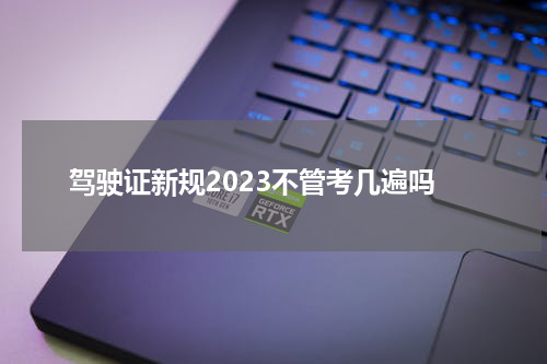 驾驶证新规2023不管考几遍吗