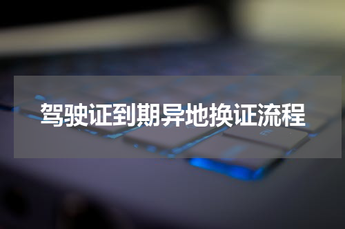 驾驶证到期异地换证流程