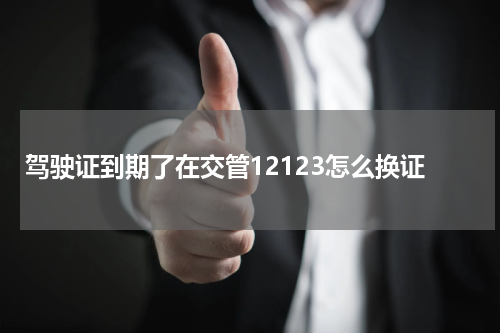 驾驶证到期了在交管12123怎么换证