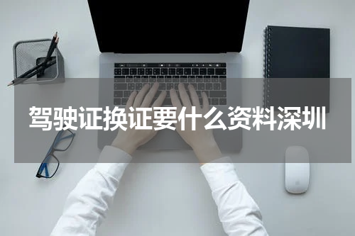 驾驶证换证要什么资料深圳