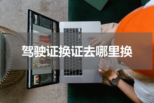 驾驶证换证去哪里换