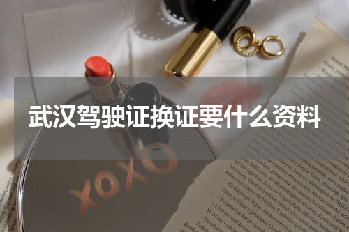 武汉驾驶证换证要什么资料