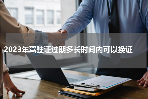 2023年驾驶证过期多长时间内可以换证