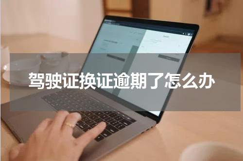 驾驶证换证逾期了怎么办