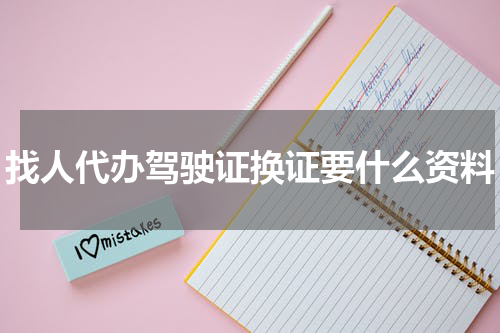 找人代办驾驶证换证要什么资料