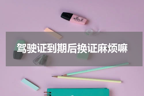 驾驶证到期后换证麻烦嘛