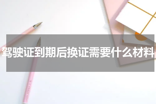 驾驶证到期后换证需要什么材料