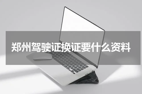 郑州驾驶证换证要什么资料