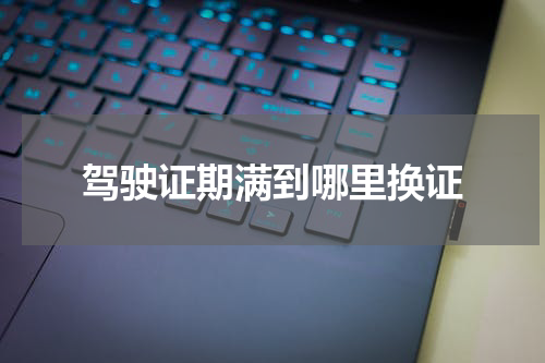 驾驶证期满到哪里换证