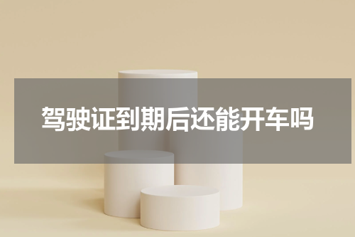 驾驶证到期后还能开车吗
