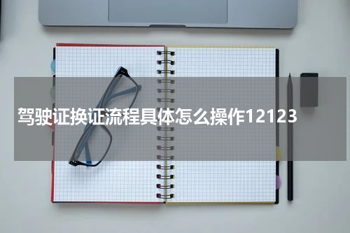 驾驶证换证流程具体怎么操作12123