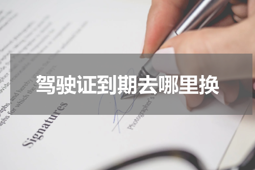 驾驶证到期去哪里换