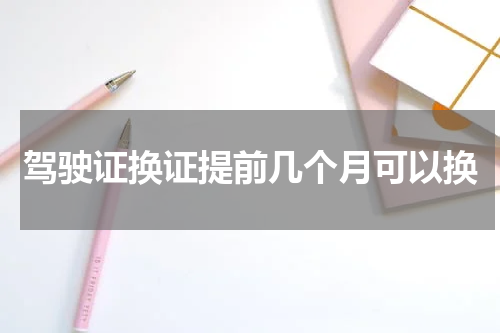 驾驶证换证提前几个月可以换