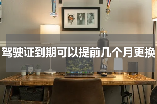 驾驶证到期可以提前几个月更换