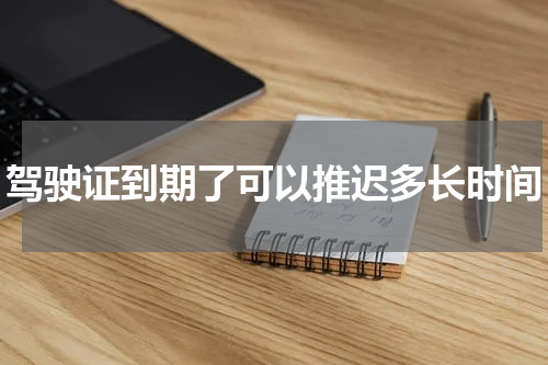 驾驶证到期了可以推迟多长时间