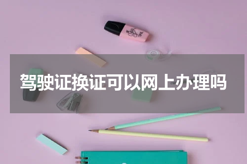 驾驶证换证可以网上办理吗