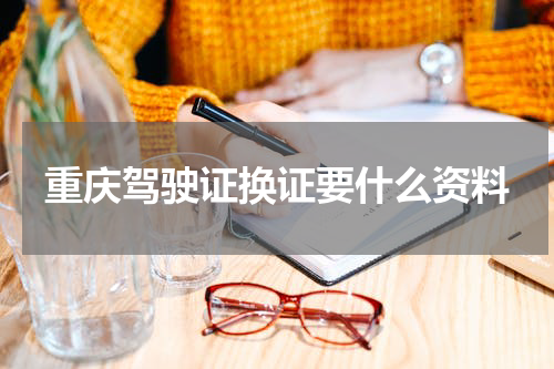 重庆驾驶证换证要什么资料