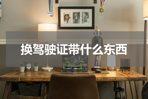 换驾驶证带什么东西