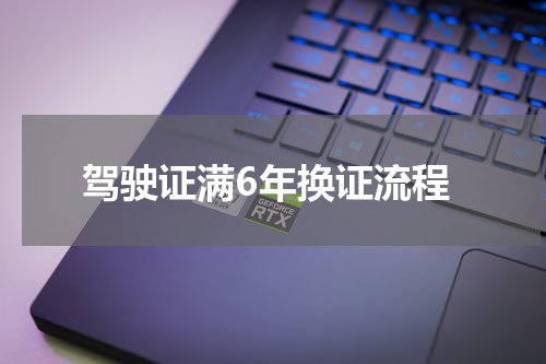 驾驶证满6年换证流程
