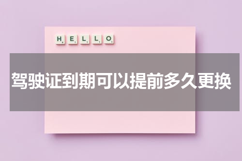 驾驶证到期可以提前多久更换