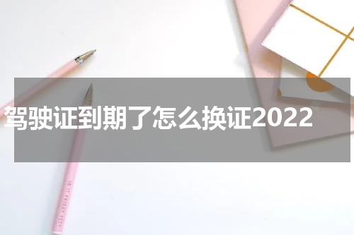 驾驶证到期了怎么换证2022