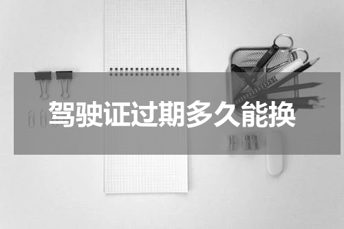 驾驶证过期多久能换