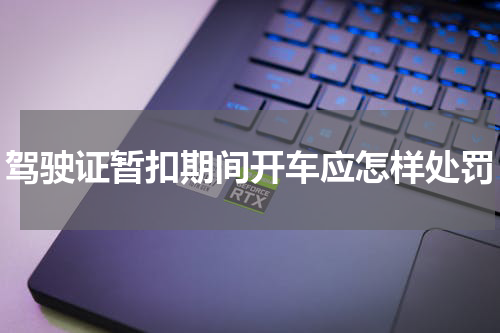 驾驶证暂扣期间开车应怎样处罚