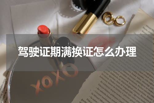 驾驶证期满换证怎么办理