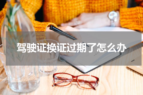 驾驶证换证过期了怎么办