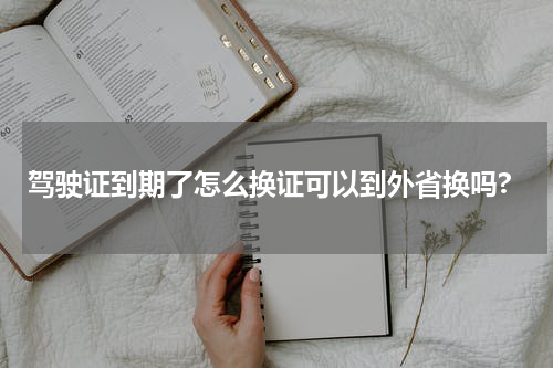 驾驶证到期了怎么换证可以到外省换吗?
