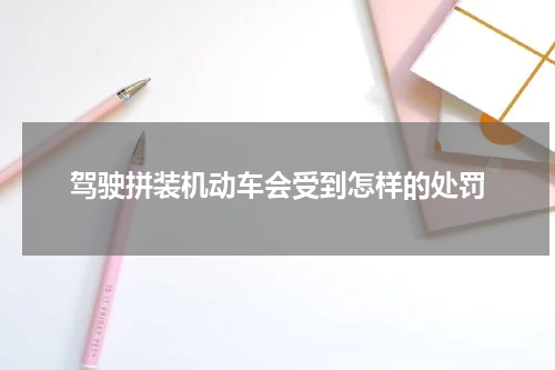 驾驶拼装机动车会受到怎样的处罚