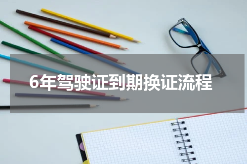 6年驾驶证到期换证流程