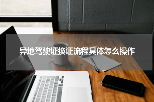 异地驾驶证换证流程具体怎么操作