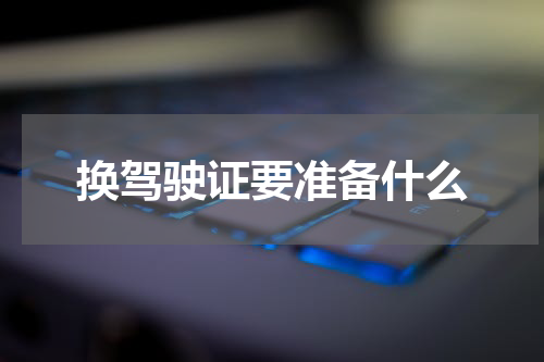 换驾驶证要准备什么
