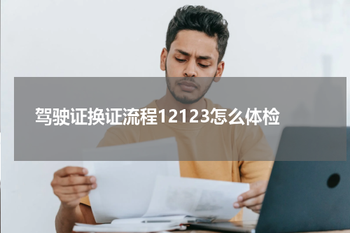 驾驶证换证流程12123怎么体检