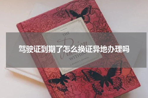 驾驶证到期了怎么换证异地办理吗