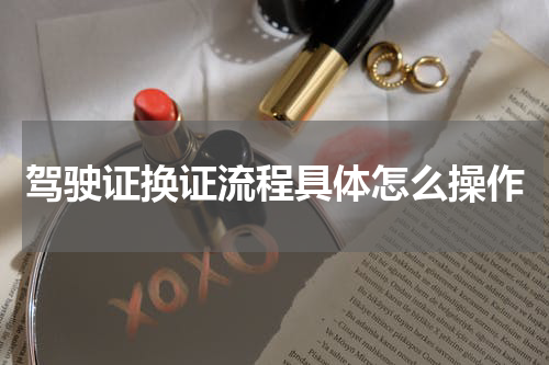 驾驶证换证流程具体怎么操作