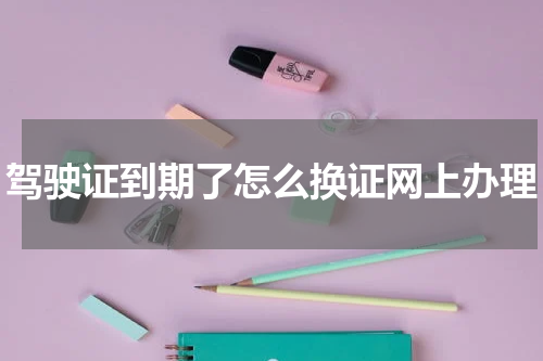驾驶证到期了怎么换证网上办理