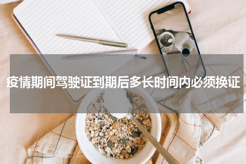 疫情期间驾驶证到期后多长时间内必须换证