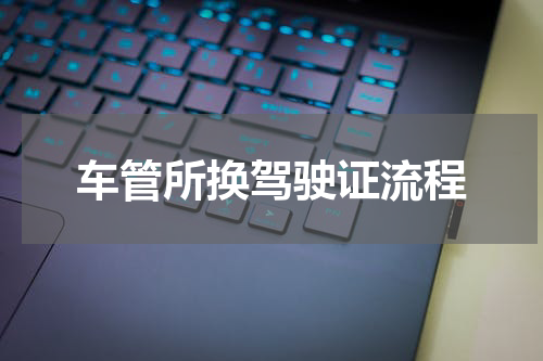 车管所换驾驶证流程